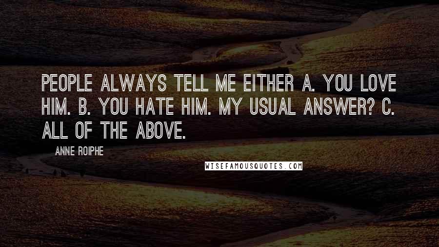 Anne Roiphe Quotes: People always tell me either A. you love him. B. you hate him. My usual answer? C. All of the above.