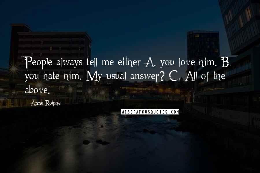 Anne Roiphe Quotes: People always tell me either A. you love him. B. you hate him. My usual answer? C. All of the above.