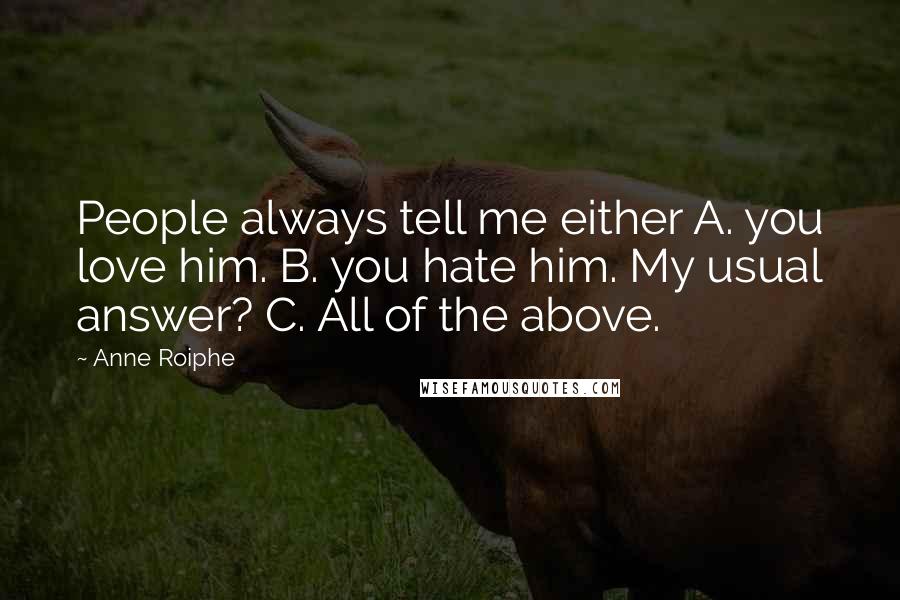 Anne Roiphe Quotes: People always tell me either A. you love him. B. you hate him. My usual answer? C. All of the above.