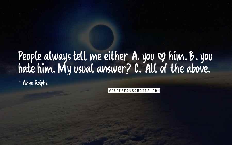 Anne Roiphe Quotes: People always tell me either A. you love him. B. you hate him. My usual answer? C. All of the above.