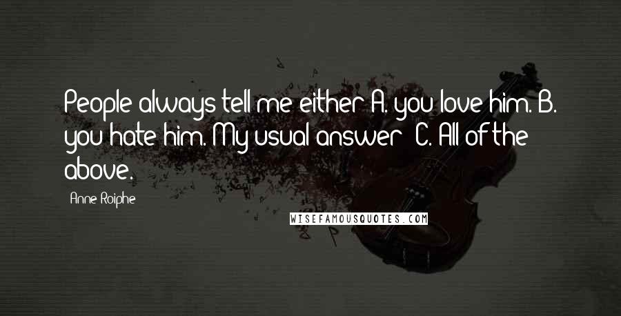 Anne Roiphe Quotes: People always tell me either A. you love him. B. you hate him. My usual answer? C. All of the above.