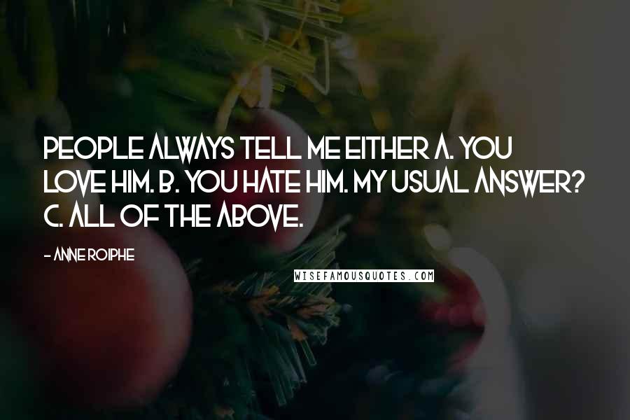 Anne Roiphe Quotes: People always tell me either A. you love him. B. you hate him. My usual answer? C. All of the above.