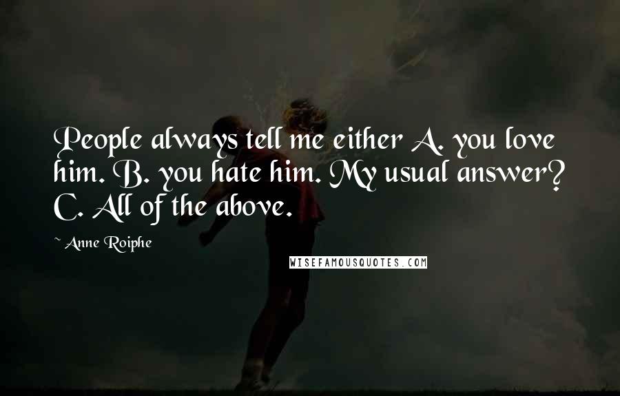 Anne Roiphe Quotes: People always tell me either A. you love him. B. you hate him. My usual answer? C. All of the above.