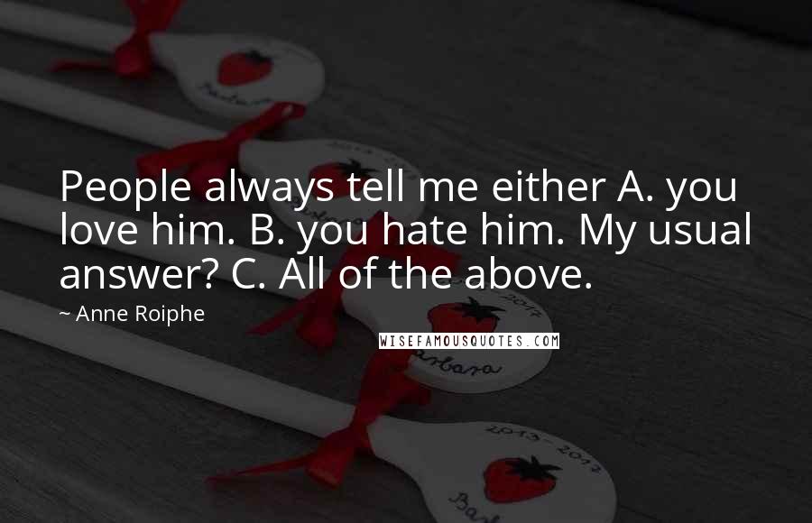 Anne Roiphe Quotes: People always tell me either A. you love him. B. you hate him. My usual answer? C. All of the above.