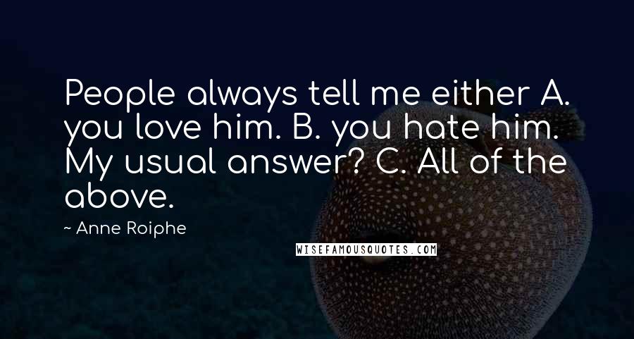 Anne Roiphe Quotes: People always tell me either A. you love him. B. you hate him. My usual answer? C. All of the above.