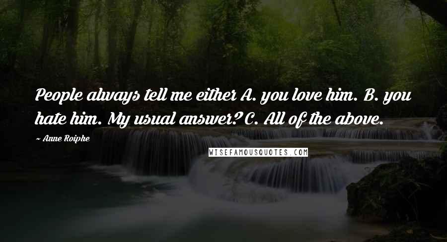 Anne Roiphe Quotes: People always tell me either A. you love him. B. you hate him. My usual answer? C. All of the above.