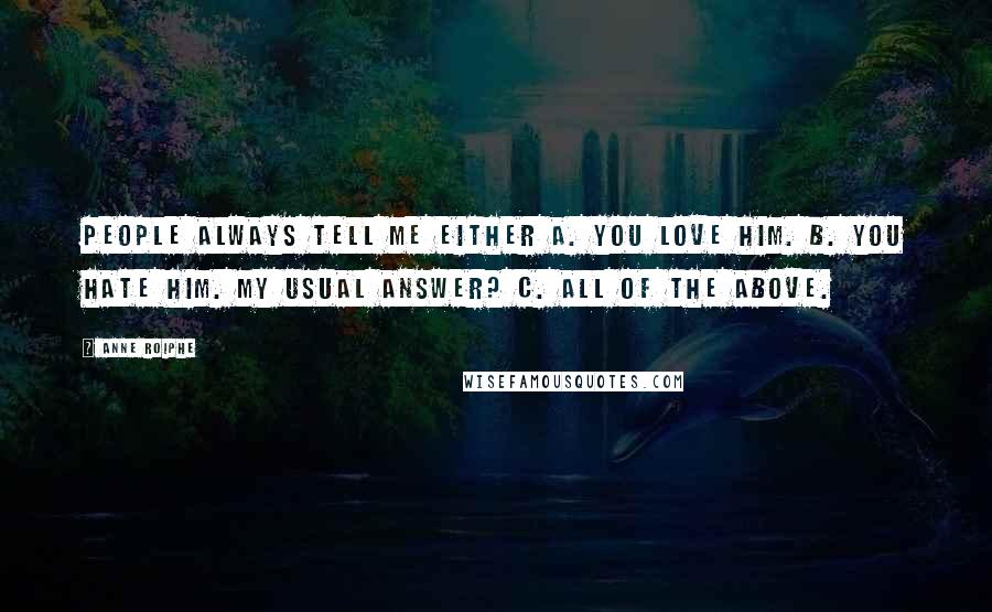 Anne Roiphe Quotes: People always tell me either A. you love him. B. you hate him. My usual answer? C. All of the above.