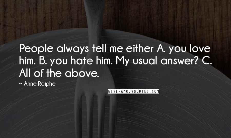 Anne Roiphe Quotes: People always tell me either A. you love him. B. you hate him. My usual answer? C. All of the above.