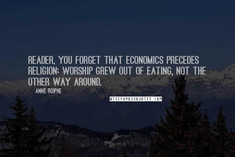 Anne Roiphe Quotes: Reader, you forget that economics precedes religion; worship grew out of eating, not the other way around.