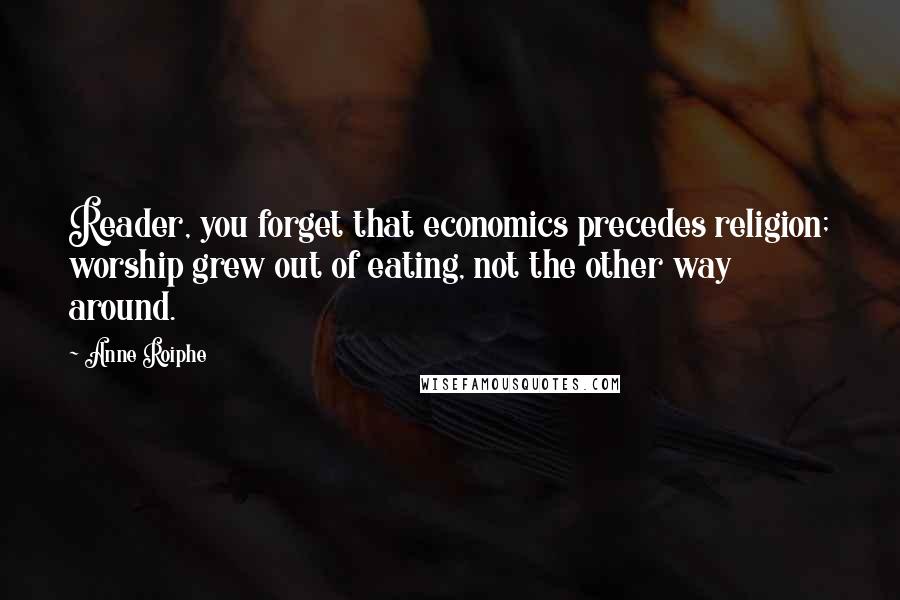 Anne Roiphe Quotes: Reader, you forget that economics precedes religion; worship grew out of eating, not the other way around.