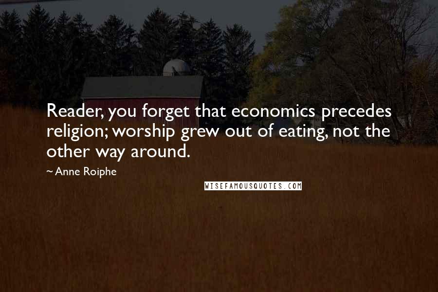 Anne Roiphe Quotes: Reader, you forget that economics precedes religion; worship grew out of eating, not the other way around.