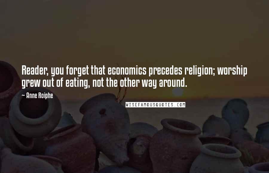 Anne Roiphe Quotes: Reader, you forget that economics precedes religion; worship grew out of eating, not the other way around.