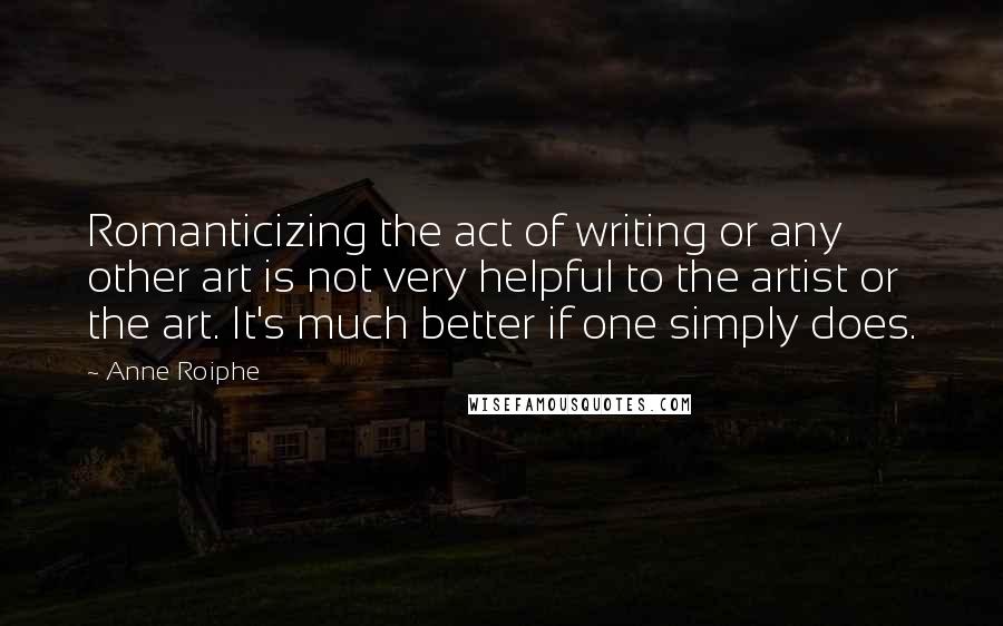 Anne Roiphe Quotes: Romanticizing the act of writing or any other art is not very helpful to the artist or the art. It's much better if one simply does.