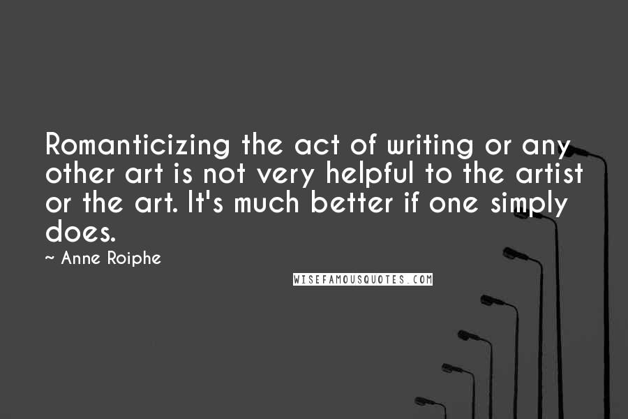 Anne Roiphe Quotes: Romanticizing the act of writing or any other art is not very helpful to the artist or the art. It's much better if one simply does.