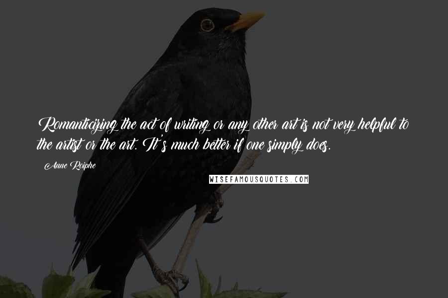 Anne Roiphe Quotes: Romanticizing the act of writing or any other art is not very helpful to the artist or the art. It's much better if one simply does.