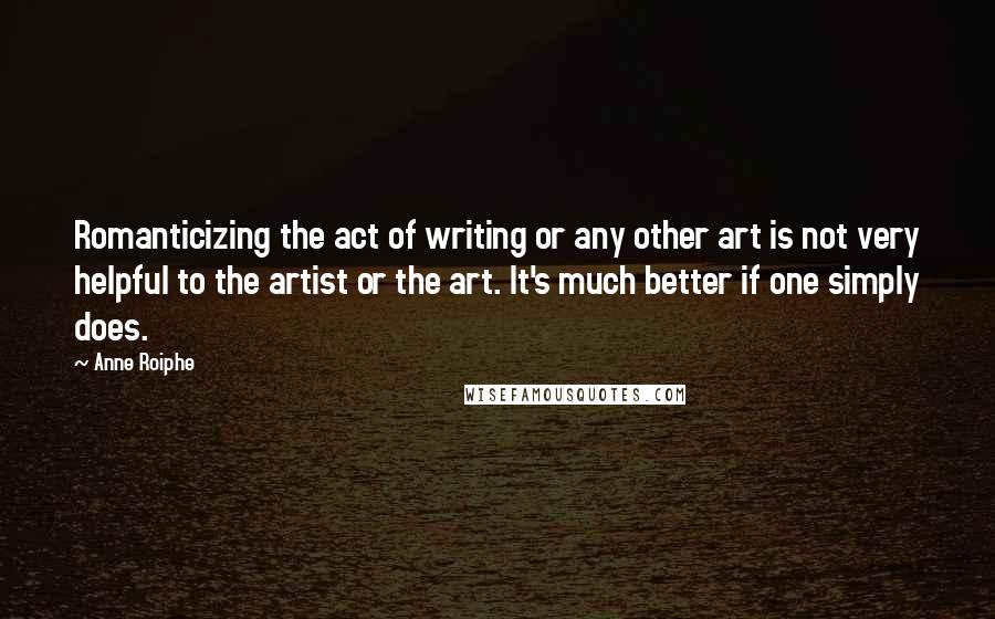 Anne Roiphe Quotes: Romanticizing the act of writing or any other art is not very helpful to the artist or the art. It's much better if one simply does.