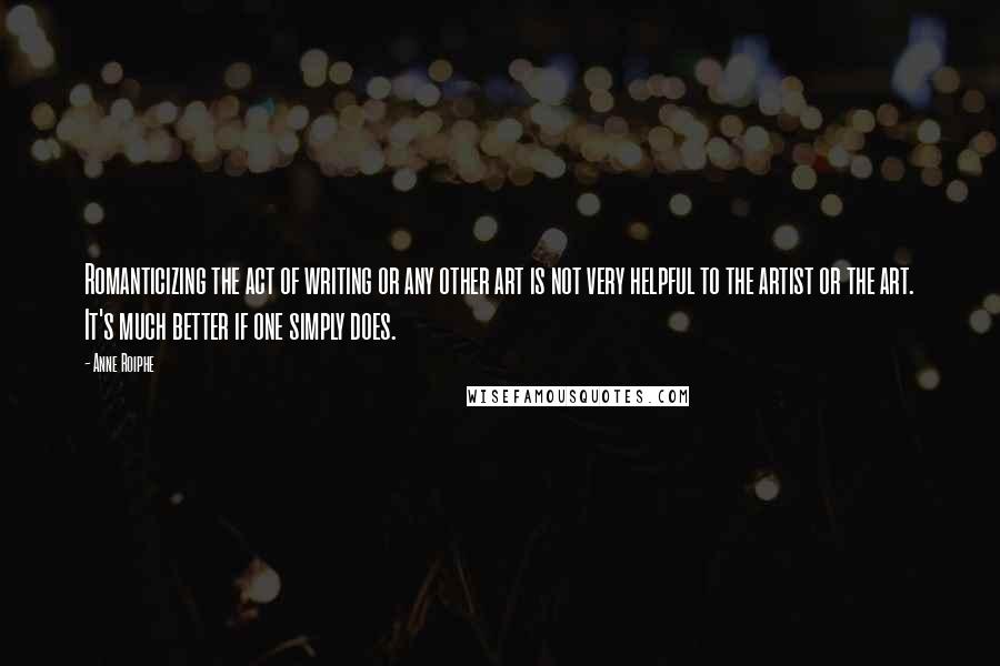 Anne Roiphe Quotes: Romanticizing the act of writing or any other art is not very helpful to the artist or the art. It's much better if one simply does.