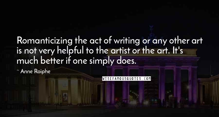 Anne Roiphe Quotes: Romanticizing the act of writing or any other art is not very helpful to the artist or the art. It's much better if one simply does.