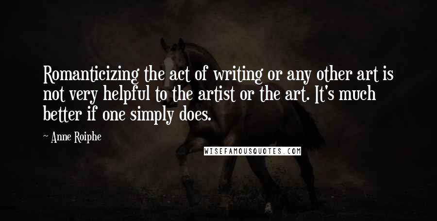 Anne Roiphe Quotes: Romanticizing the act of writing or any other art is not very helpful to the artist or the art. It's much better if one simply does.