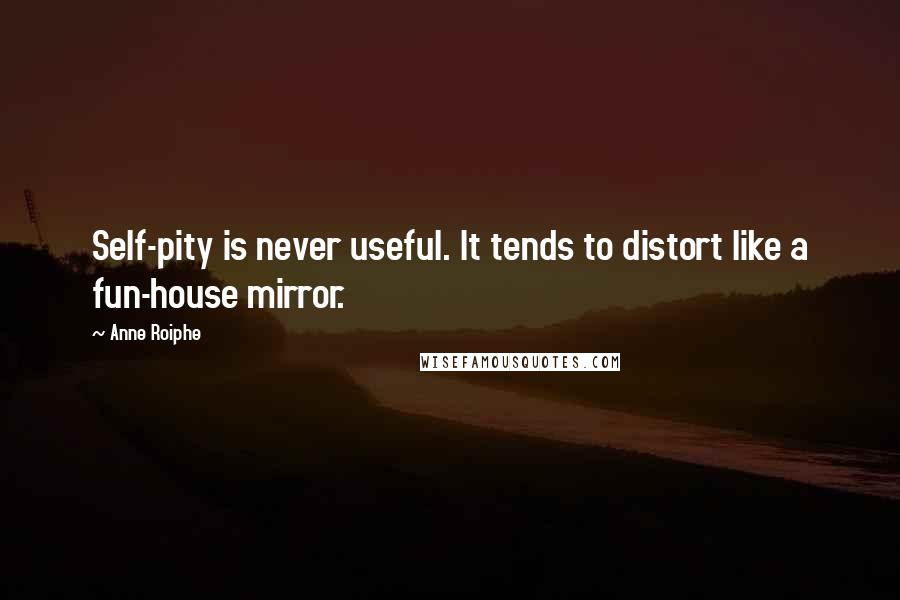 Anne Roiphe Quotes: Self-pity is never useful. It tends to distort like a fun-house mirror.