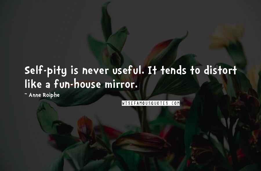 Anne Roiphe Quotes: Self-pity is never useful. It tends to distort like a fun-house mirror.