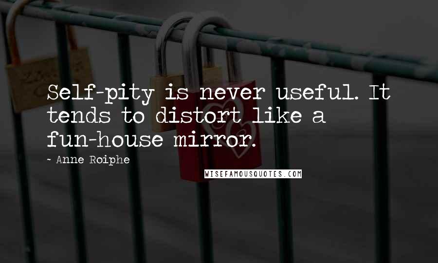 Anne Roiphe Quotes: Self-pity is never useful. It tends to distort like a fun-house mirror.