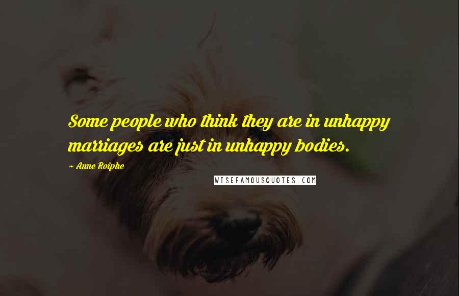 Anne Roiphe Quotes: Some people who think they are in unhappy marriages are just in unhappy bodies.