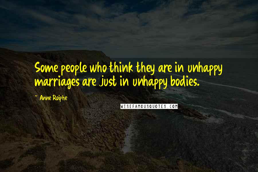 Anne Roiphe Quotes: Some people who think they are in unhappy marriages are just in unhappy bodies.