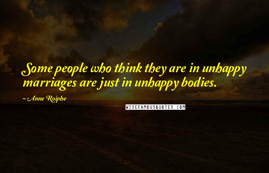 Anne Roiphe Quotes: Some people who think they are in unhappy marriages are just in unhappy bodies.