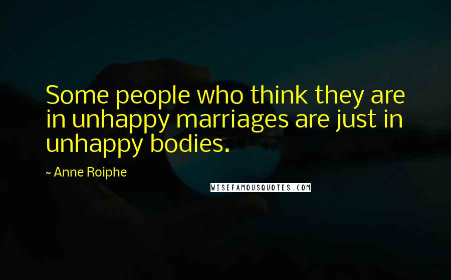 Anne Roiphe Quotes: Some people who think they are in unhappy marriages are just in unhappy bodies.