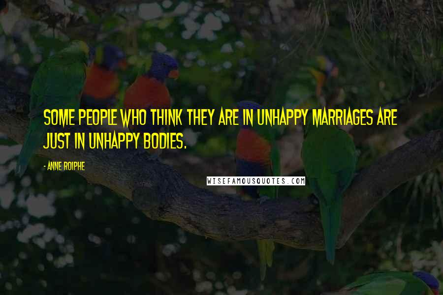 Anne Roiphe Quotes: Some people who think they are in unhappy marriages are just in unhappy bodies.