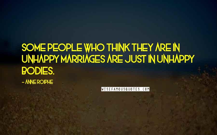 Anne Roiphe Quotes: Some people who think they are in unhappy marriages are just in unhappy bodies.