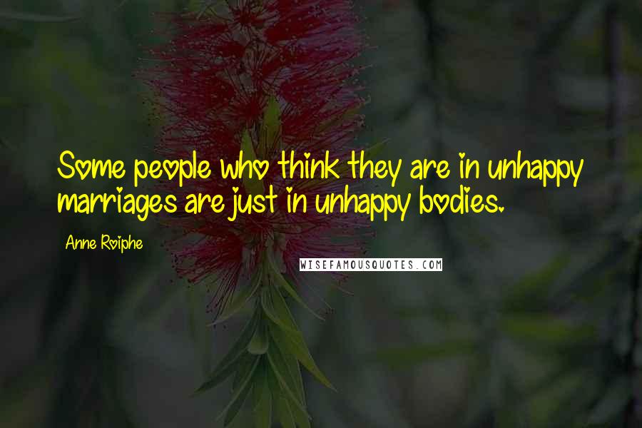 Anne Roiphe Quotes: Some people who think they are in unhappy marriages are just in unhappy bodies.