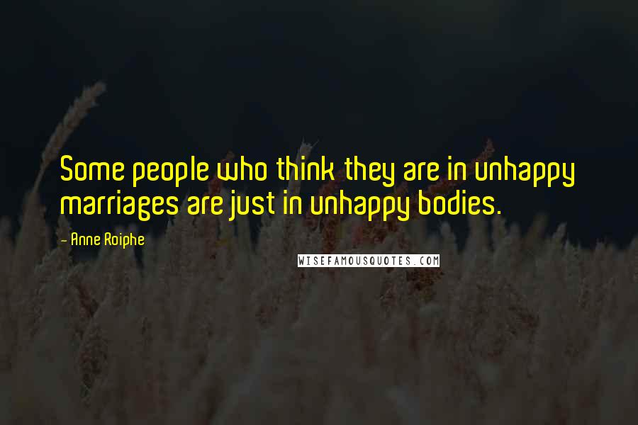 Anne Roiphe Quotes: Some people who think they are in unhappy marriages are just in unhappy bodies.