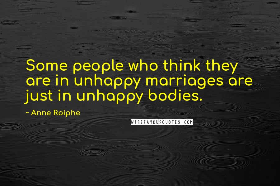 Anne Roiphe Quotes: Some people who think they are in unhappy marriages are just in unhappy bodies.