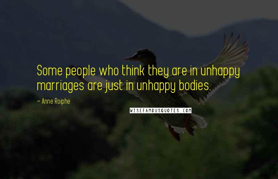 Anne Roiphe Quotes: Some people who think they are in unhappy marriages are just in unhappy bodies.