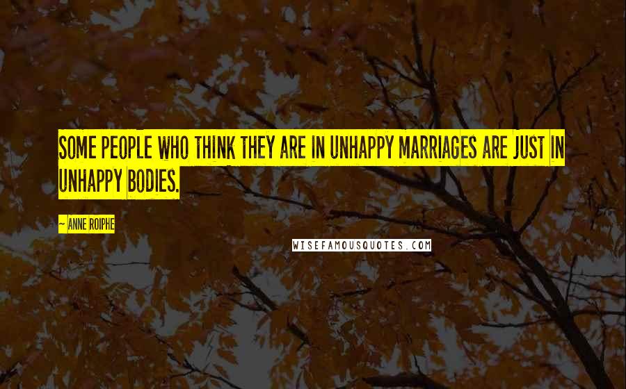 Anne Roiphe Quotes: Some people who think they are in unhappy marriages are just in unhappy bodies.