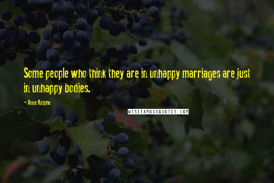 Anne Roiphe Quotes: Some people who think they are in unhappy marriages are just in unhappy bodies.