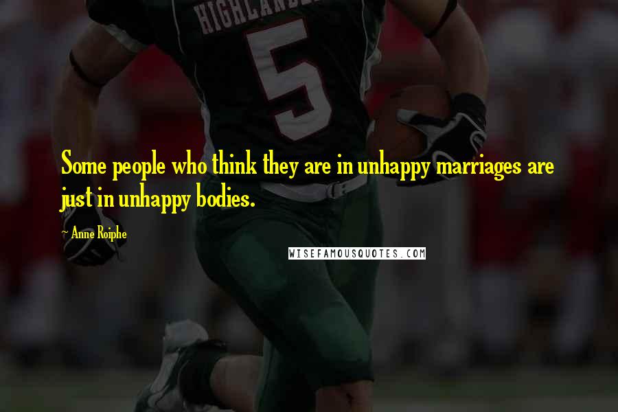 Anne Roiphe Quotes: Some people who think they are in unhappy marriages are just in unhappy bodies.