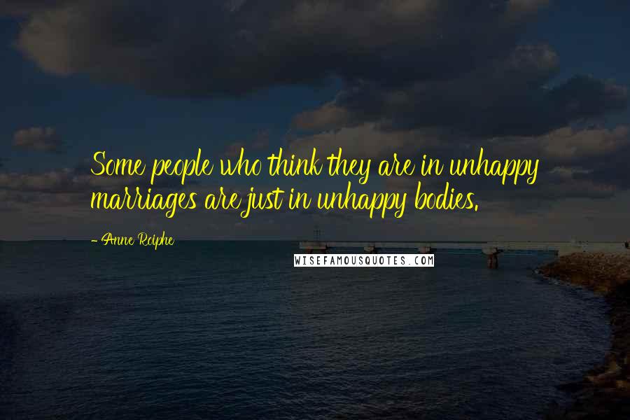 Anne Roiphe Quotes: Some people who think they are in unhappy marriages are just in unhappy bodies.