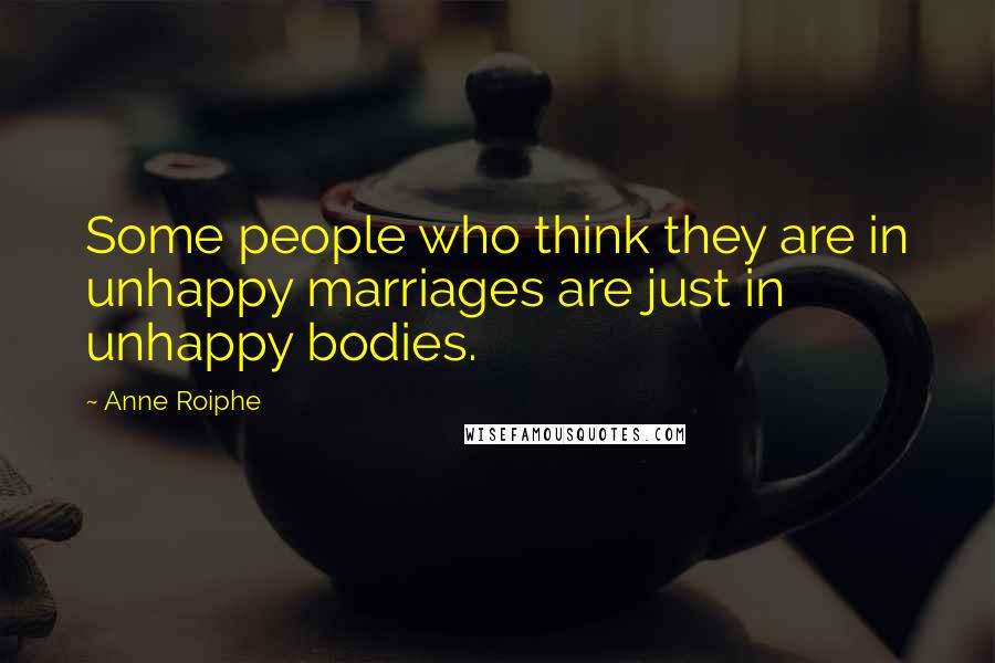 Anne Roiphe Quotes: Some people who think they are in unhappy marriages are just in unhappy bodies.