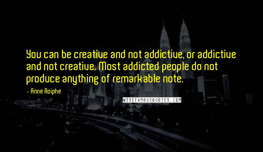 Anne Roiphe Quotes: You can be creative and not addictive, or addictive and not creative. Most addicted people do not produce anything of remarkable note.