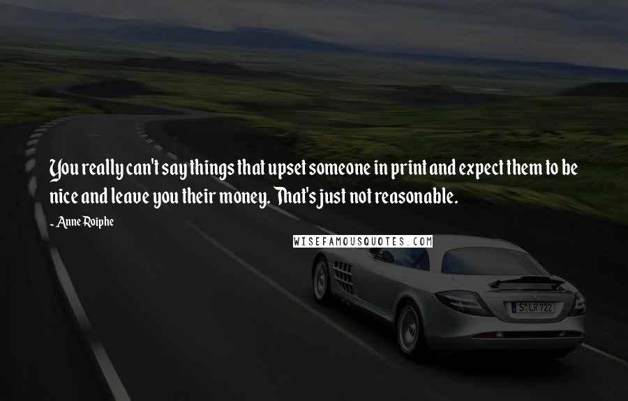 Anne Roiphe Quotes: You really can't say things that upset someone in print and expect them to be nice and leave you their money. That's just not reasonable.