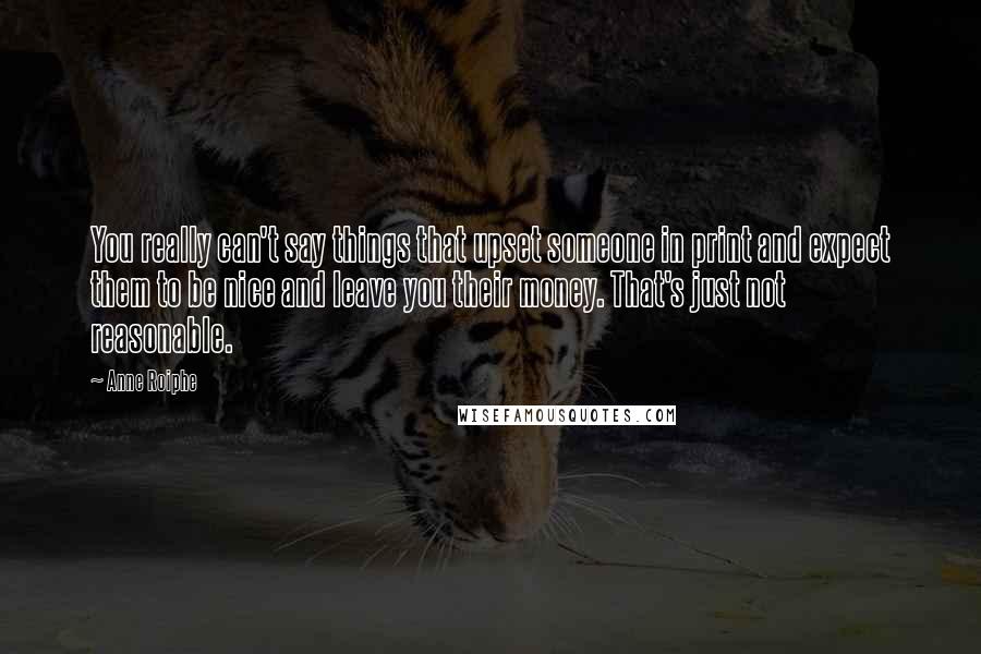 Anne Roiphe Quotes: You really can't say things that upset someone in print and expect them to be nice and leave you their money. That's just not reasonable.