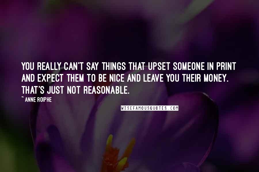 Anne Roiphe Quotes: You really can't say things that upset someone in print and expect them to be nice and leave you their money. That's just not reasonable.