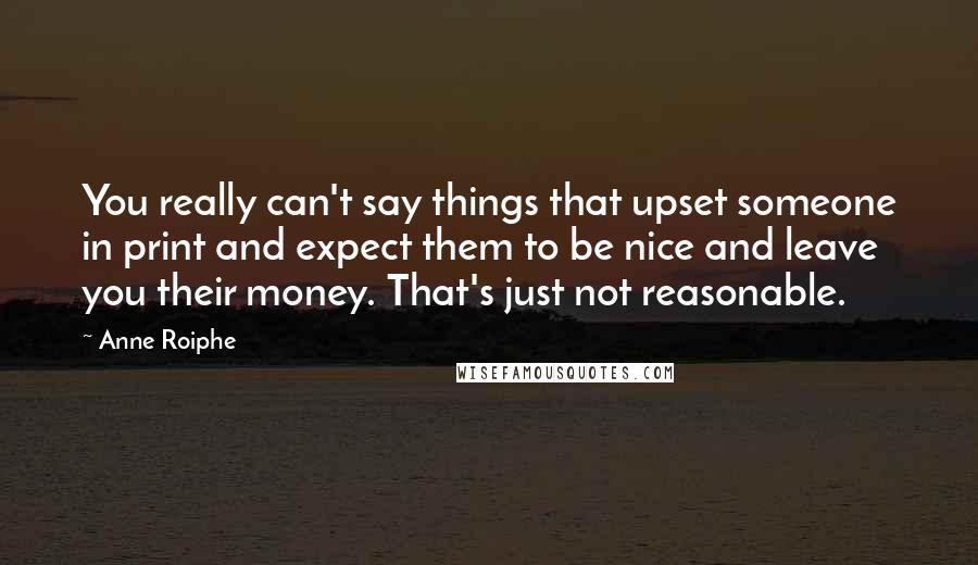 Anne Roiphe Quotes: You really can't say things that upset someone in print and expect them to be nice and leave you their money. That's just not reasonable.