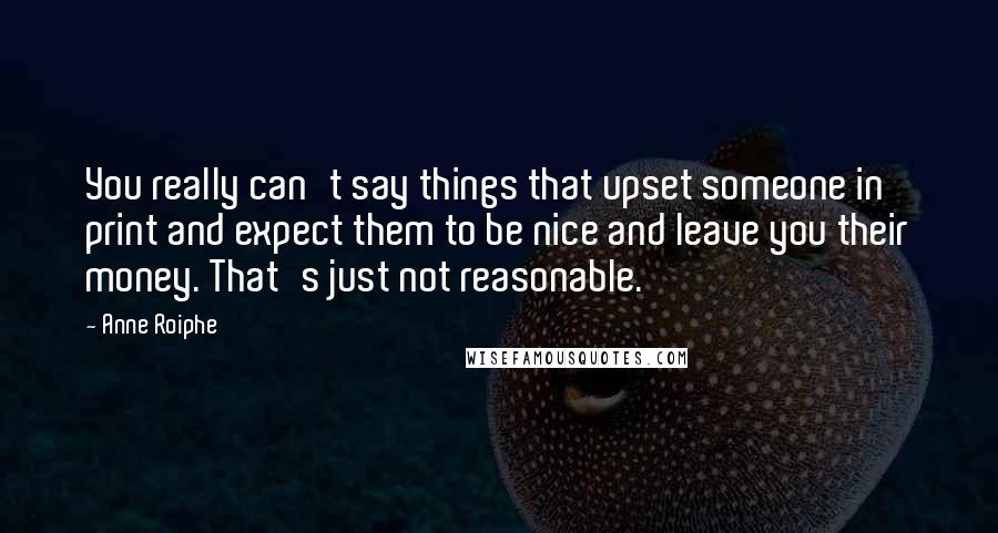 Anne Roiphe Quotes: You really can't say things that upset someone in print and expect them to be nice and leave you their money. That's just not reasonable.