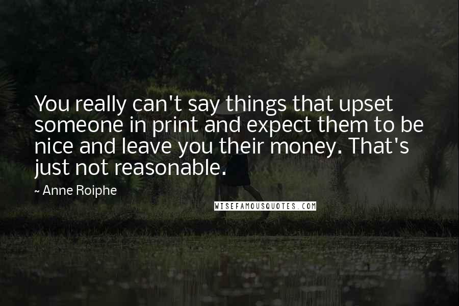 Anne Roiphe Quotes: You really can't say things that upset someone in print and expect them to be nice and leave you their money. That's just not reasonable.