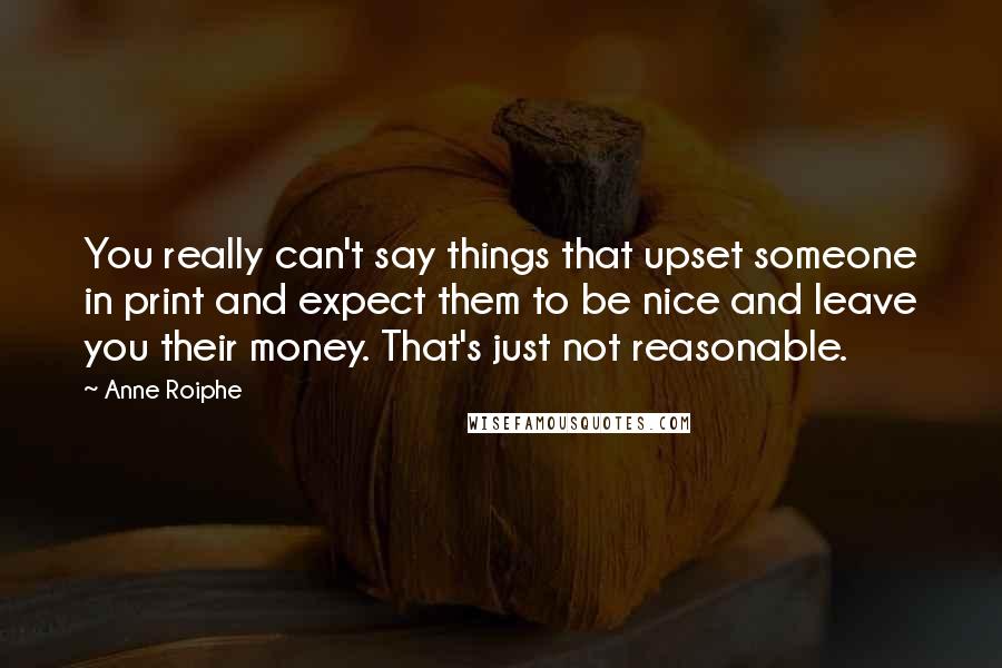 Anne Roiphe Quotes: You really can't say things that upset someone in print and expect them to be nice and leave you their money. That's just not reasonable.