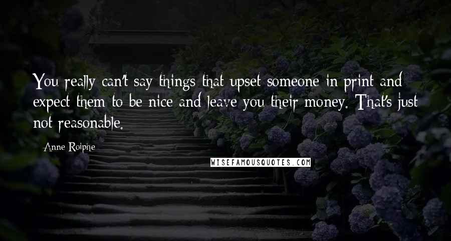 Anne Roiphe Quotes: You really can't say things that upset someone in print and expect them to be nice and leave you their money. That's just not reasonable.